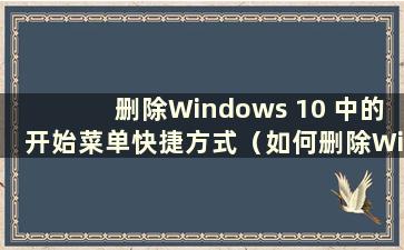 删除Windows 10 中的开始菜单快捷方式（如何删除Windows 10 中的开始菜单）